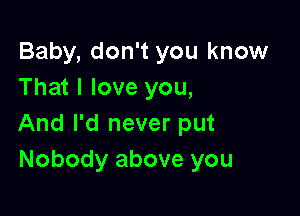 Baby, don't you know
That I love you,

And I'd never put
Nobody above you