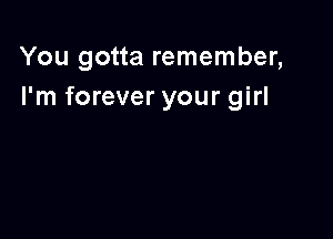 You gotta remember,
I'm forever your girl