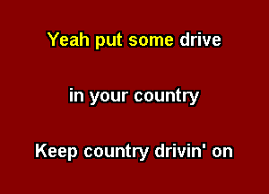 Yeah put some drive

in your country

Keep country drivin' on