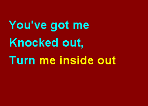 You've got me
Knocked out,

Turn me inside out
