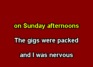 on Sunday afternoons

The gigs were packed

and l was nervous