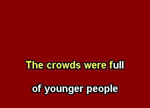 The crowds were full

of younger people