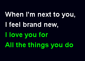 When I'm next to you,
Ifeel brand new,

I love you for
All the things you do