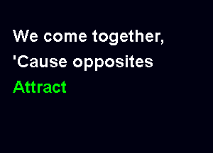 We come together,
'Cause opposites

Attract