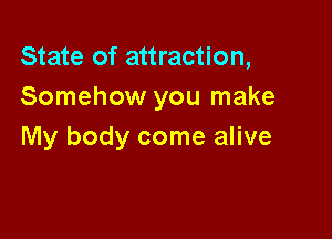 State of attraction,
Somehow you make

My body come alive