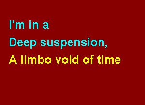 I'm in a
Deep suspension,

A limbo void of time