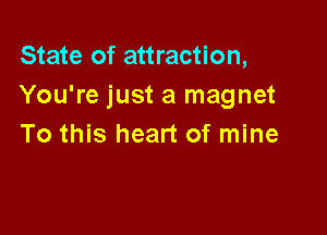 State of attraction,
You're just a magnet

To this heart of mine