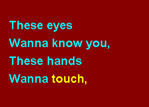 These eyes
Wanna know you,

These hands
Wanna touch,