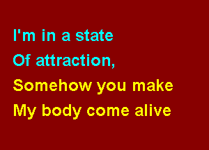 I'm in a state
Of attraction,

Somehow you make
My body come alive