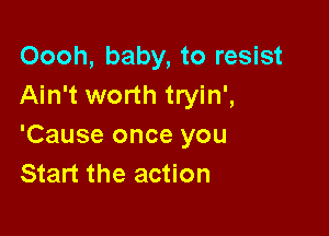 Oooh, baby, to resist
Ain't worth tryin',

'Cause once you
Start the action