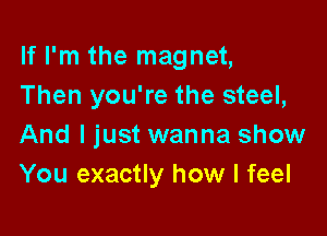 If I'm the magnet,
Then you're the steel,

And I just wanna show
You exactly how I feel