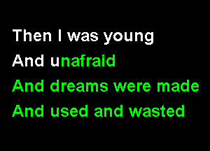 Then I was young
And unafraid

And dreams were made
And used and wasted