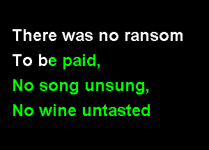 There was no ransom
To be paid,

No song unsung,
No wine untasted