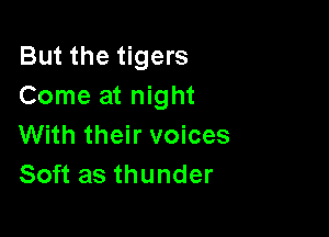 But the tigers
Come at night

With their voices
Soft as thunder