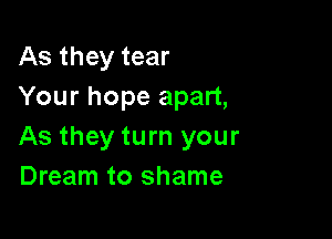 As they tear
Your hope apart,

As they turn your
Dream to shame