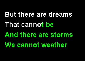 But there are dreams
That cannot be

And there are storms
We cannot weather