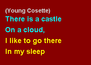 (Young Cosette)
There is a castle

On a cloud,

I like to go there
In my sleep