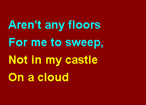 Aren't any floors
For me to sweep,

Not in my castle
On a cloud