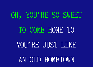 0H, YOURE SO SWEET
TO COME HOME T0
YOWRE JUST LIKE
AN OLD HOMETOWN