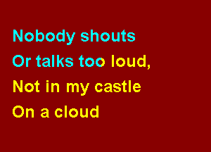 Nobody shouts
Or talks too loud,

Not in my castle
On a cloud