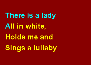 There is a lady
All in white,

Holds me and
Sings a lullaby