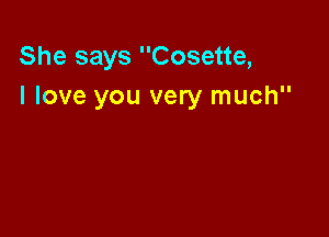 She says Cosette,
I love you very much
