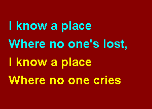 I know a place
Where no one's lost,

I know a place
Where no one cries