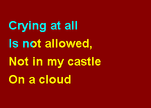 Crying at all
Is not allowed,

Not in my castle
On a cloud
