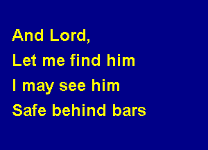 And Lord,
Let me find him

I may see him
Safe behind bars