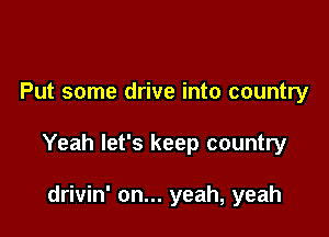 Put some drive into country

Yeah let's keep country

drivin' on... yeah, yeah