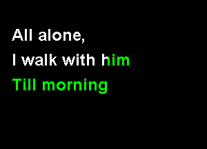 All alone,
I walk with him

Till morning