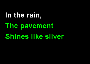 In the rain,
The pavement

Shines like silver
