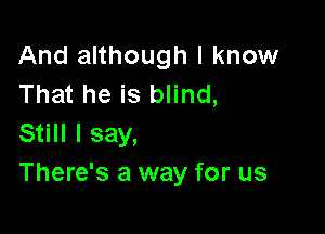 And although I know
That he is blind,

Still I say,
There's a way for us
