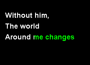 Without him,
The world

Around me changes