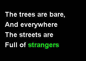 The trees are bare,
And everywhere

The streets are
Full of strangers