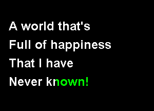 A world that's
Full of happiness

That I have
Never known!
