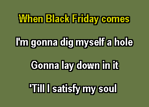 When Black Friday comes
I'm gonna dig myself a hole

Gonna lay down in it

'Till I satisfy my soul