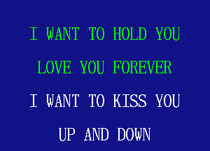 I WANT TO HOLD YOU
LOVE YOU FOREVER
I WANT TO KISS YOU
UP AND DOWN