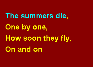 The summers die,
One by one,

How soon they fly,
On and on