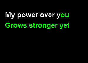 My power over you
Grows stronger yet