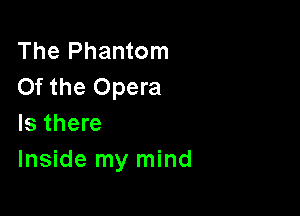 The Phantom
Of the Opera

Is there
Inside my mind