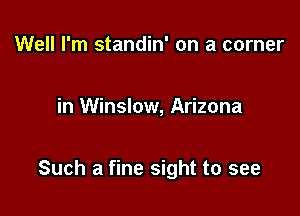 Well I'm standin' on a corner

in Winslow, Arizona

Such a fine sight to see
