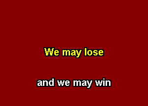 We may lose

and we may win