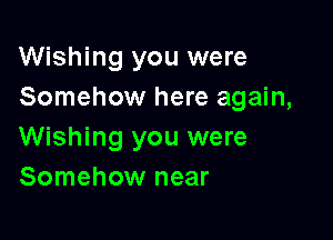 Wishing you were
Somehow here again,

Wishing you were
Somehow near