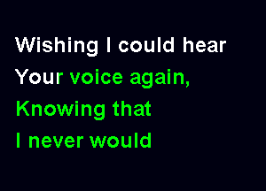 Wishing I could hear
Your voice again,

Knowing that
I never would