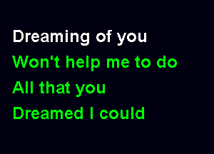 Dreaming of you
Won't help me to do

All that you
Dreamed I could