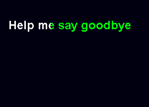 Help me say goodbye