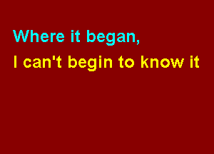 Where it began,
I can't begin to know it