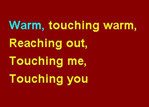Warm, touching warm,
Reaching out,

Touching me,
Touching you