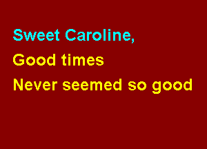 Sweet Caroline,
Good times

Never seemed so good